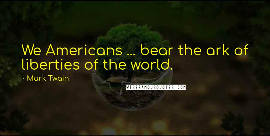 Mark Twain Quotes: We Americans ... bear the ark of liberties of the world.