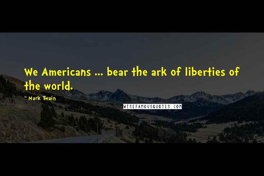 Mark Twain Quotes: We Americans ... bear the ark of liberties of the world.