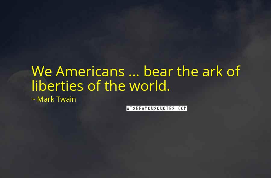 Mark Twain Quotes: We Americans ... bear the ark of liberties of the world.