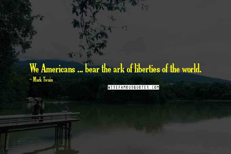 Mark Twain Quotes: We Americans ... bear the ark of liberties of the world.