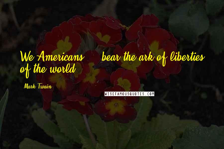 Mark Twain Quotes: We Americans ... bear the ark of liberties of the world.