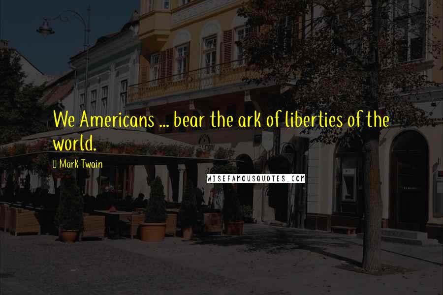 Mark Twain Quotes: We Americans ... bear the ark of liberties of the world.