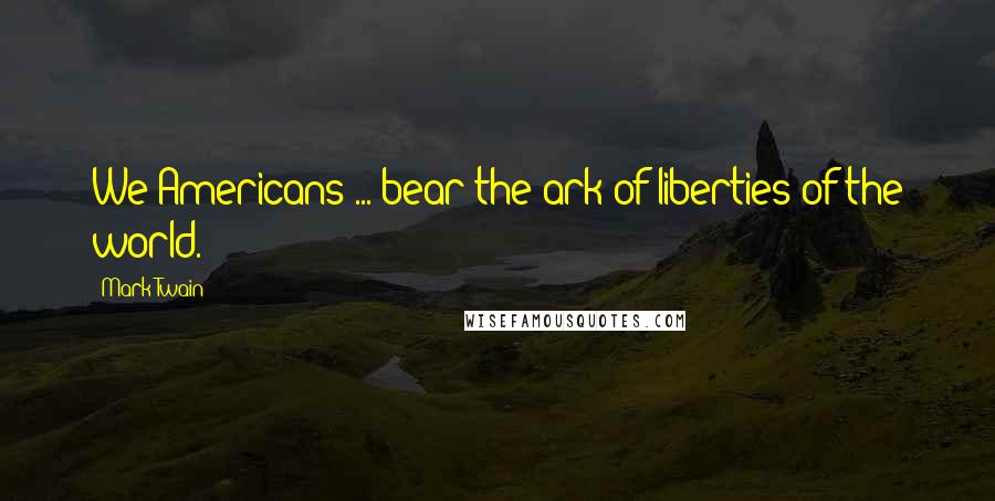 Mark Twain Quotes: We Americans ... bear the ark of liberties of the world.