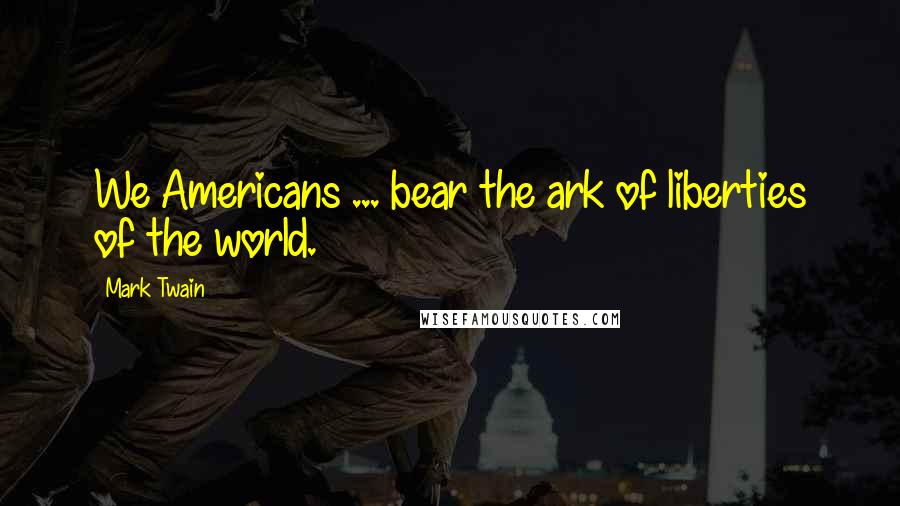 Mark Twain Quotes: We Americans ... bear the ark of liberties of the world.