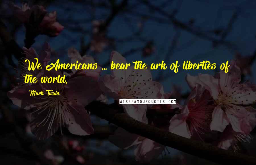 Mark Twain Quotes: We Americans ... bear the ark of liberties of the world.