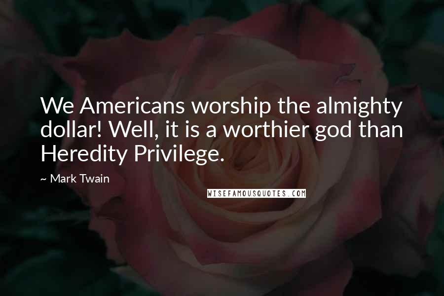 Mark Twain Quotes: We Americans worship the almighty dollar! Well, it is a worthier god than Heredity Privilege.