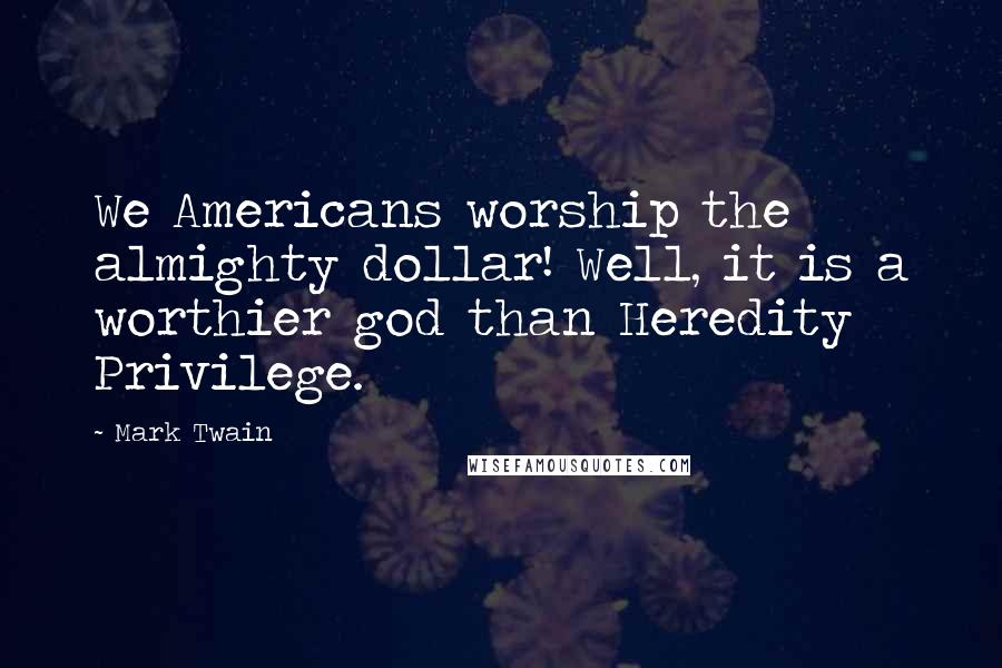 Mark Twain Quotes: We Americans worship the almighty dollar! Well, it is a worthier god than Heredity Privilege.