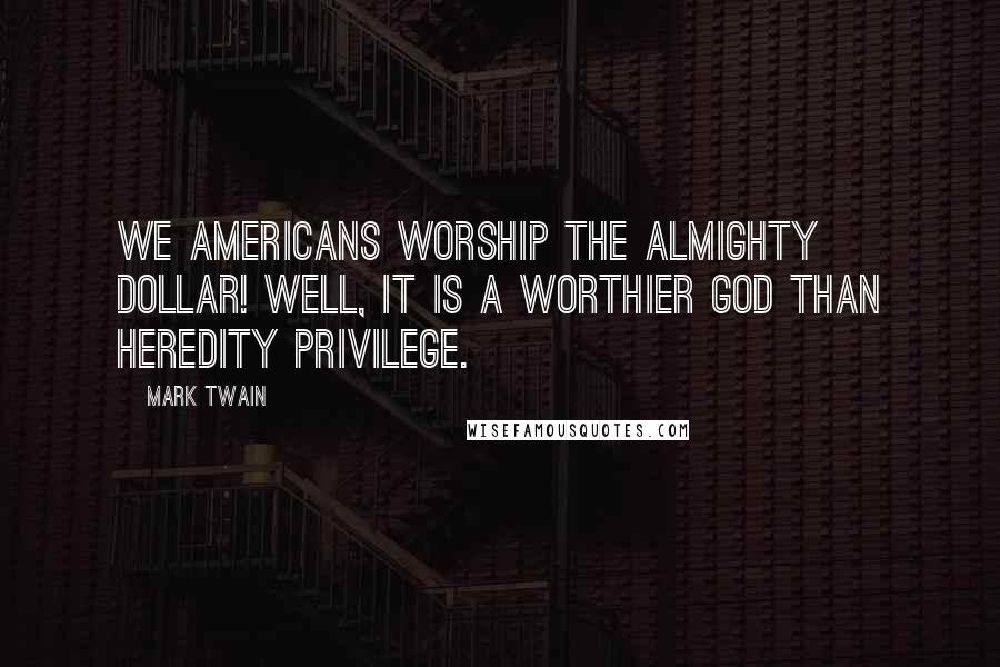 Mark Twain Quotes: We Americans worship the almighty dollar! Well, it is a worthier god than Heredity Privilege.