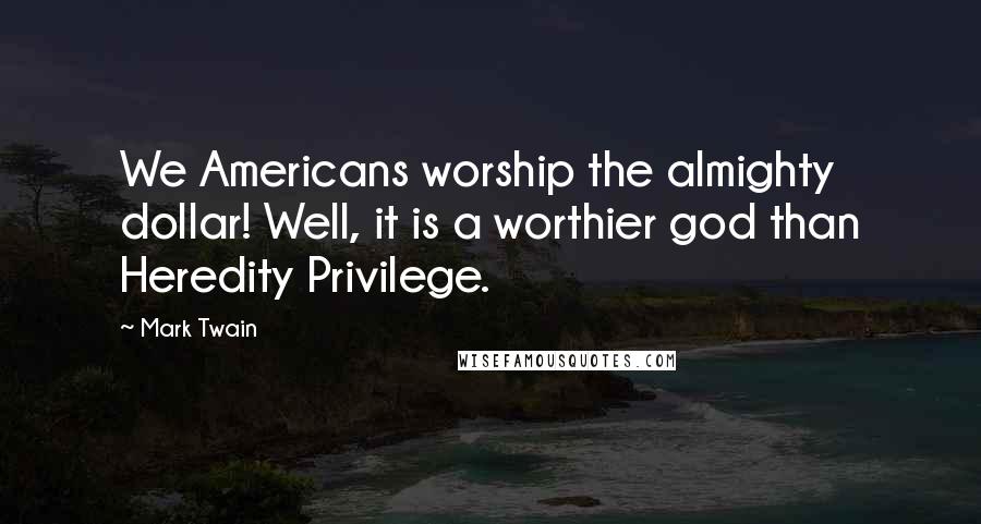 Mark Twain Quotes: We Americans worship the almighty dollar! Well, it is a worthier god than Heredity Privilege.