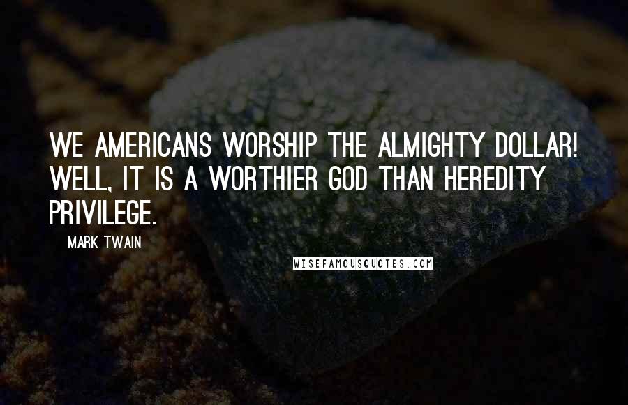 Mark Twain Quotes: We Americans worship the almighty dollar! Well, it is a worthier god than Heredity Privilege.