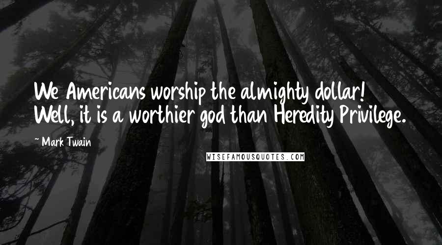 Mark Twain Quotes: We Americans worship the almighty dollar! Well, it is a worthier god than Heredity Privilege.