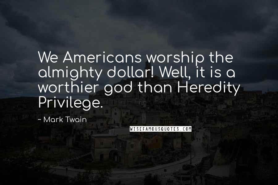 Mark Twain Quotes: We Americans worship the almighty dollar! Well, it is a worthier god than Heredity Privilege.