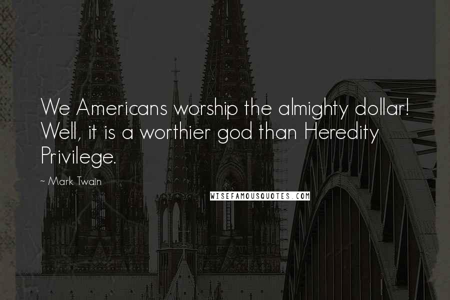 Mark Twain Quotes: We Americans worship the almighty dollar! Well, it is a worthier god than Heredity Privilege.
