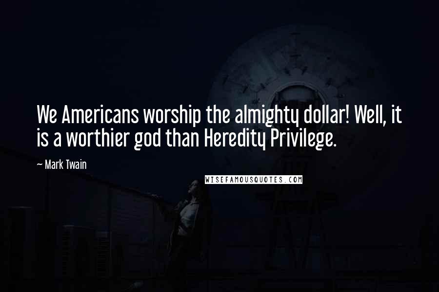 Mark Twain Quotes: We Americans worship the almighty dollar! Well, it is a worthier god than Heredity Privilege.