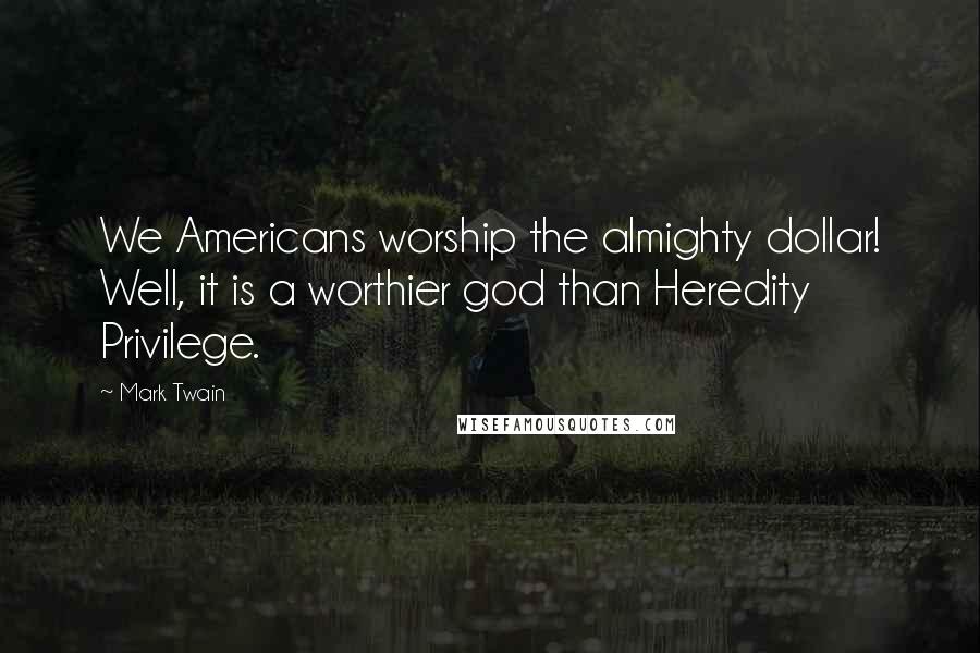 Mark Twain Quotes: We Americans worship the almighty dollar! Well, it is a worthier god than Heredity Privilege.