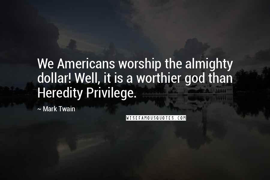 Mark Twain Quotes: We Americans worship the almighty dollar! Well, it is a worthier god than Heredity Privilege.