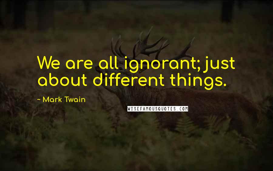 Mark Twain Quotes: We are all ignorant; just about different things.