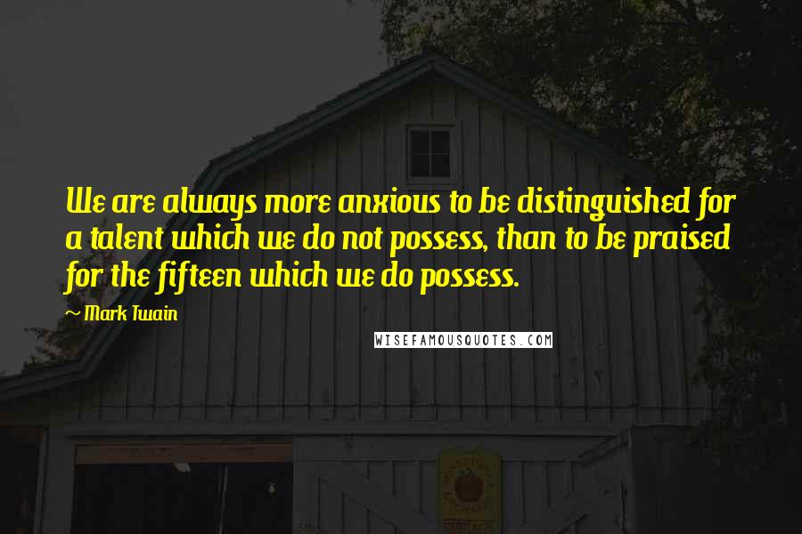 Mark Twain Quotes: We are always more anxious to be distinguished for a talent which we do not possess, than to be praised for the fifteen which we do possess.