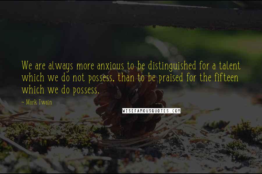 Mark Twain Quotes: We are always more anxious to be distinguished for a talent which we do not possess, than to be praised for the fifteen which we do possess.