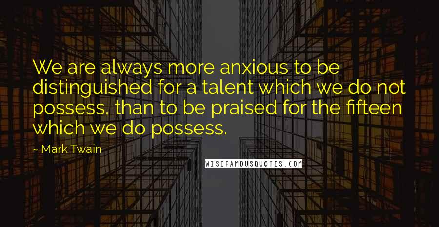 Mark Twain Quotes: We are always more anxious to be distinguished for a talent which we do not possess, than to be praised for the fifteen which we do possess.