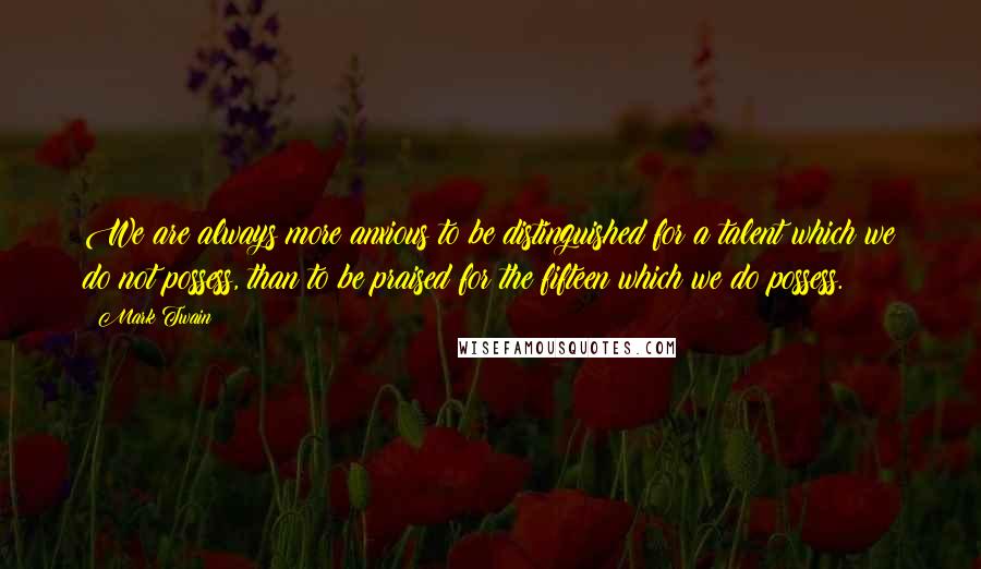 Mark Twain Quotes: We are always more anxious to be distinguished for a talent which we do not possess, than to be praised for the fifteen which we do possess.