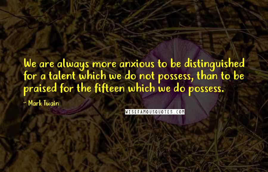 Mark Twain Quotes: We are always more anxious to be distinguished for a talent which we do not possess, than to be praised for the fifteen which we do possess.