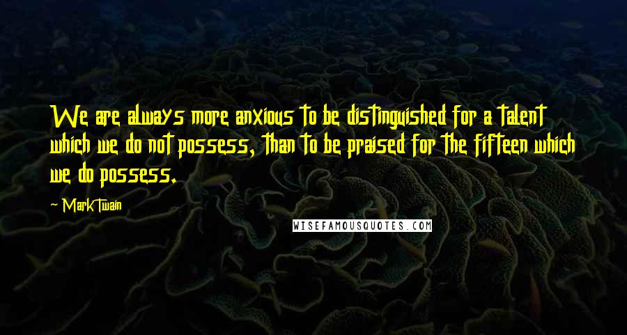 Mark Twain Quotes: We are always more anxious to be distinguished for a talent which we do not possess, than to be praised for the fifteen which we do possess.