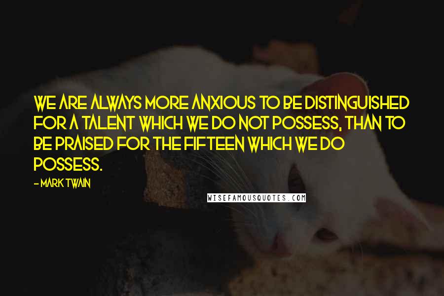 Mark Twain Quotes: We are always more anxious to be distinguished for a talent which we do not possess, than to be praised for the fifteen which we do possess.