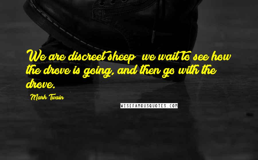 Mark Twain Quotes: We are discreet sheep; we wait to see how the drove is going, and then go with the drove.