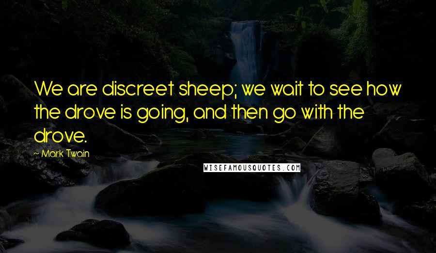 Mark Twain Quotes: We are discreet sheep; we wait to see how the drove is going, and then go with the drove.