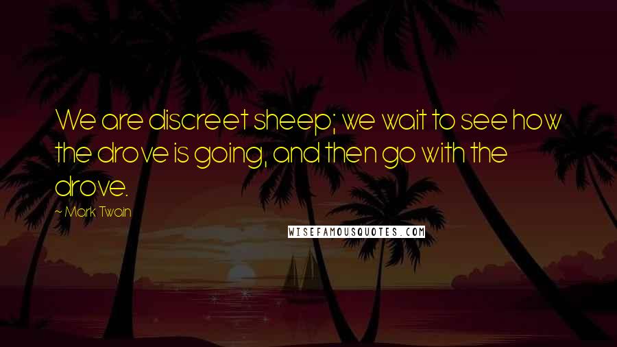 Mark Twain Quotes: We are discreet sheep; we wait to see how the drove is going, and then go with the drove.