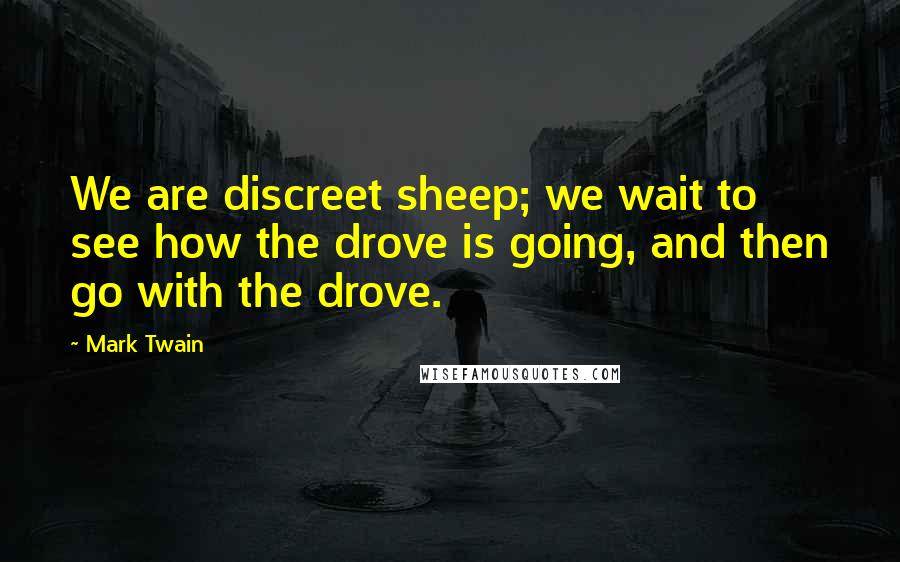 Mark Twain Quotes: We are discreet sheep; we wait to see how the drove is going, and then go with the drove.