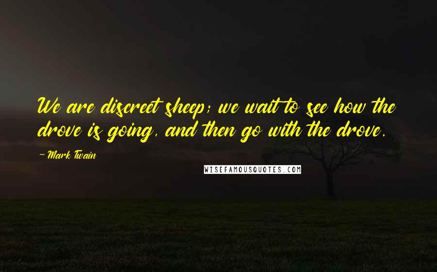 Mark Twain Quotes: We are discreet sheep; we wait to see how the drove is going, and then go with the drove.