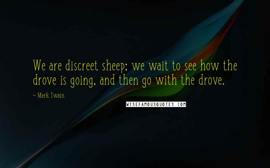 Mark Twain Quotes: We are discreet sheep; we wait to see how the drove is going, and then go with the drove.