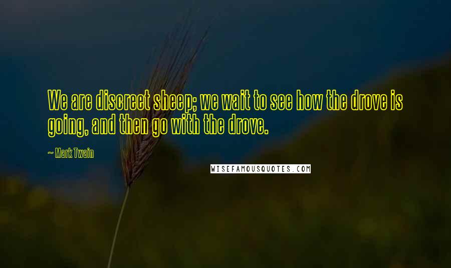 Mark Twain Quotes: We are discreet sheep; we wait to see how the drove is going, and then go with the drove.