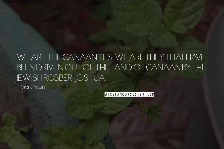 Mark Twain Quotes: WE ARE THE CANAANITES. WE ARE THEY THAT HAVE BEEN DRIVEN OUT OF THE LAND OF CANAAN BY THE JEWISH ROBBER, JOSHUA.