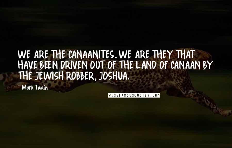 Mark Twain Quotes: WE ARE THE CANAANITES. WE ARE THEY THAT HAVE BEEN DRIVEN OUT OF THE LAND OF CANAAN BY THE JEWISH ROBBER, JOSHUA.