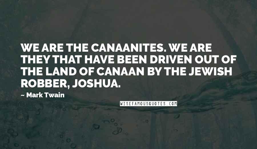 Mark Twain Quotes: WE ARE THE CANAANITES. WE ARE THEY THAT HAVE BEEN DRIVEN OUT OF THE LAND OF CANAAN BY THE JEWISH ROBBER, JOSHUA.