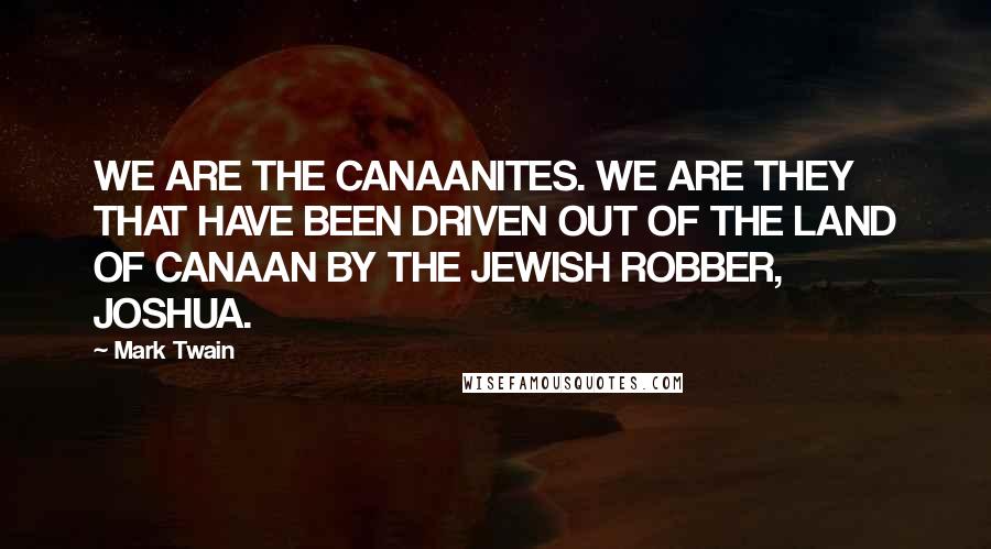 Mark Twain Quotes: WE ARE THE CANAANITES. WE ARE THEY THAT HAVE BEEN DRIVEN OUT OF THE LAND OF CANAAN BY THE JEWISH ROBBER, JOSHUA.
