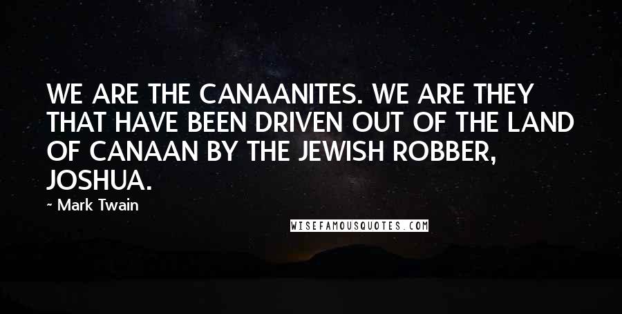 Mark Twain Quotes: WE ARE THE CANAANITES. WE ARE THEY THAT HAVE BEEN DRIVEN OUT OF THE LAND OF CANAAN BY THE JEWISH ROBBER, JOSHUA.