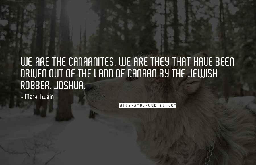 Mark Twain Quotes: WE ARE THE CANAANITES. WE ARE THEY THAT HAVE BEEN DRIVEN OUT OF THE LAND OF CANAAN BY THE JEWISH ROBBER, JOSHUA.