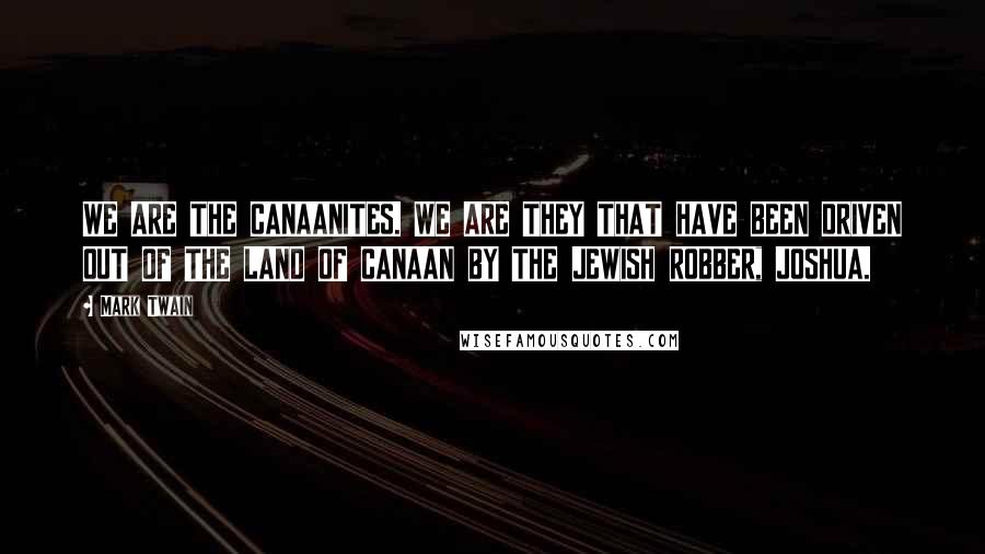 Mark Twain Quotes: WE ARE THE CANAANITES. WE ARE THEY THAT HAVE BEEN DRIVEN OUT OF THE LAND OF CANAAN BY THE JEWISH ROBBER, JOSHUA.
