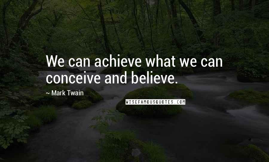 Mark Twain Quotes: We can achieve what we can conceive and believe.