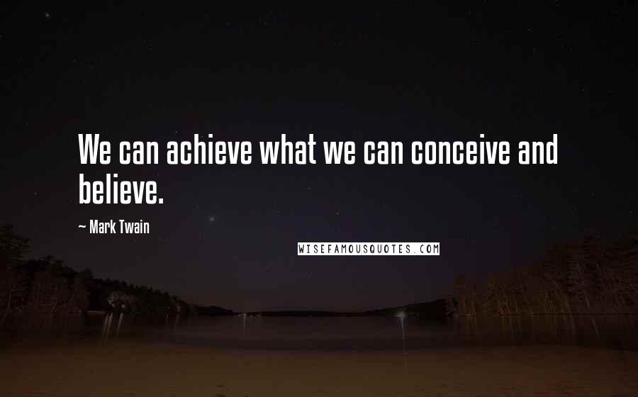 Mark Twain Quotes: We can achieve what we can conceive and believe.