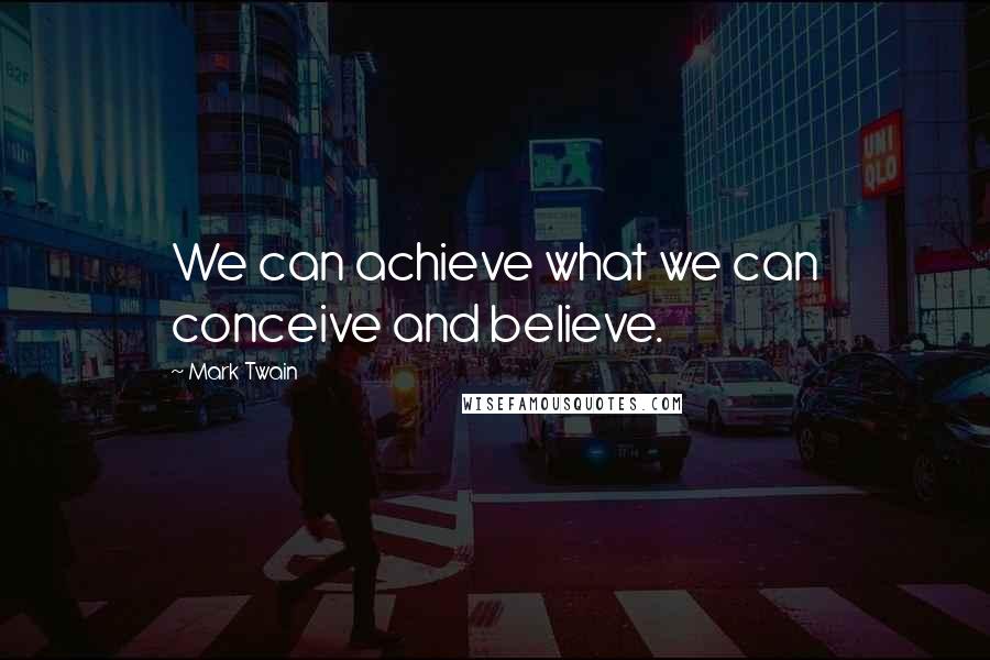 Mark Twain Quotes: We can achieve what we can conceive and believe.