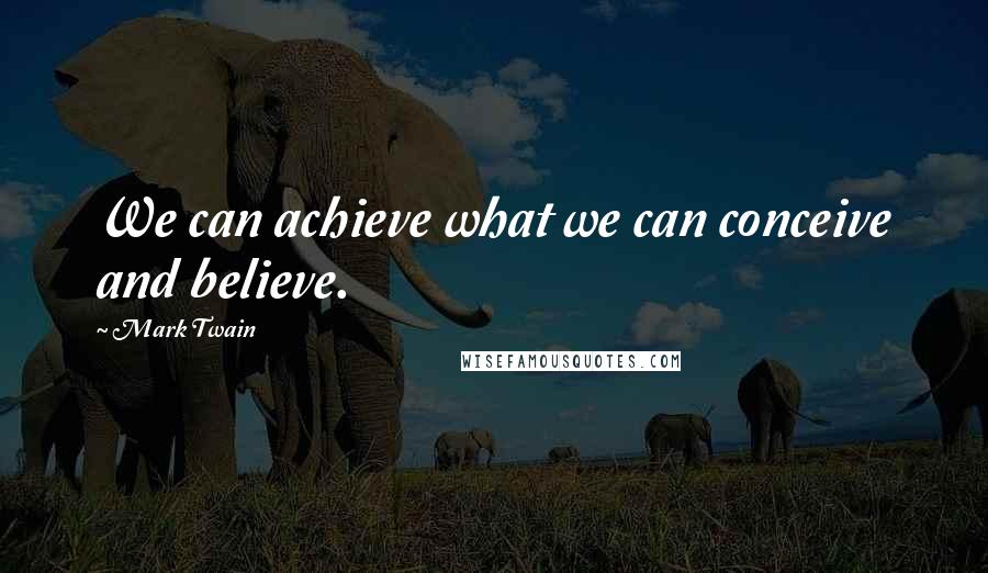 Mark Twain Quotes: We can achieve what we can conceive and believe.