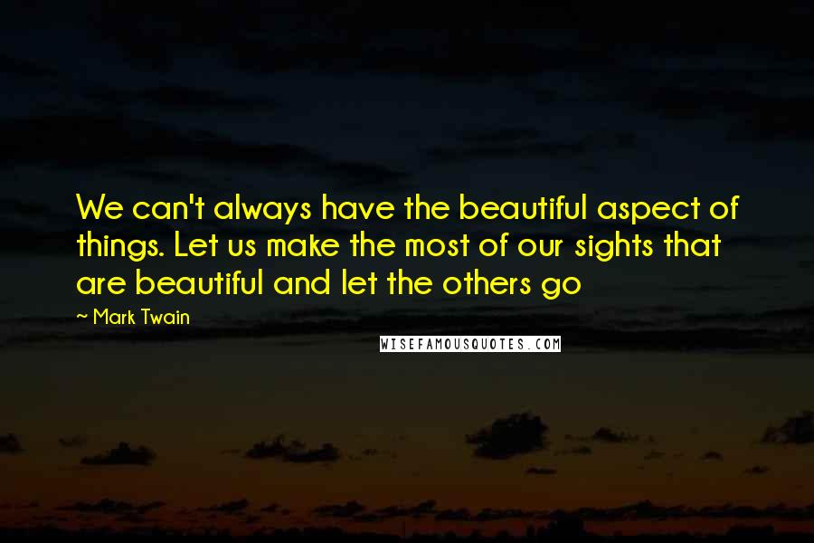 Mark Twain Quotes: We can't always have the beautiful aspect of things. Let us make the most of our sights that are beautiful and let the others go