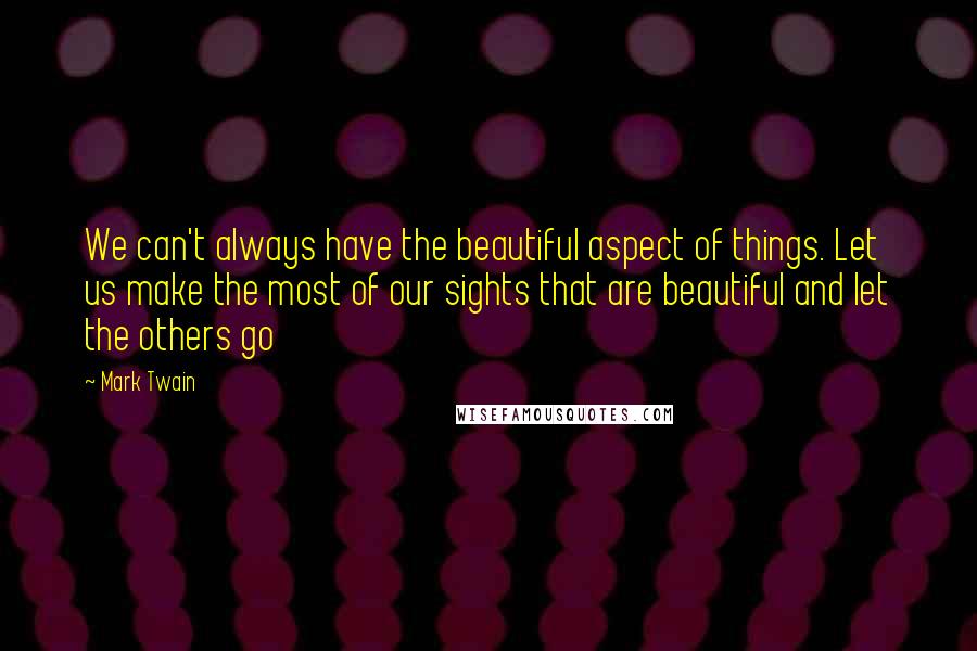 Mark Twain Quotes: We can't always have the beautiful aspect of things. Let us make the most of our sights that are beautiful and let the others go