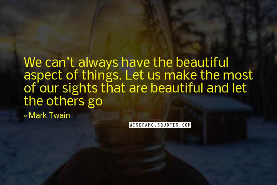 Mark Twain Quotes: We can't always have the beautiful aspect of things. Let us make the most of our sights that are beautiful and let the others go