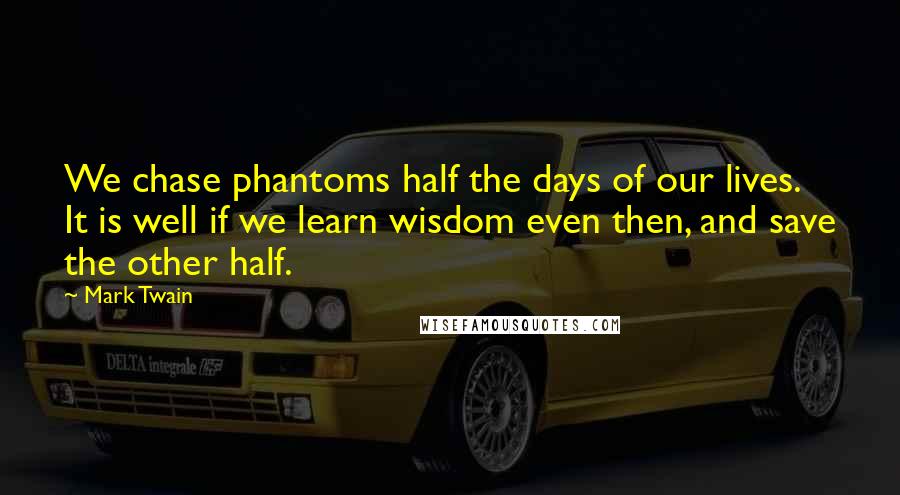 Mark Twain Quotes: We chase phantoms half the days of our lives. It is well if we learn wisdom even then, and save the other half.